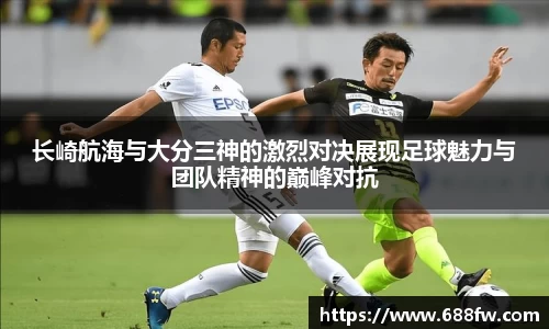米兰长崎航海与大分三神的激烈对决展现足球魅力与团队精神的巅峰对抗